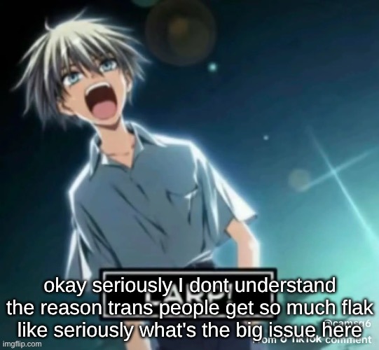 like what's so bad, I get with like stigma about how trans people act but like what's wrong with the action of transitioning | okay seriously I dont understand the reason trans people get so much flak like seriously what's the big issue here | made w/ Imgflip meme maker