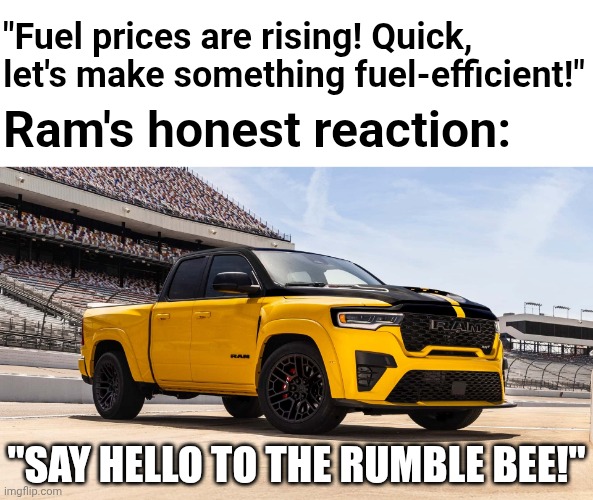 2027 Ram 1500 Rumble Bee (re-upload; accidentally deleted the old meme) | "Fuel prices are rising! Quick, let's make something fuel-efficient!"; Ram's honest reaction:; "SAY HELLO TO THE RUMBLE BEE!" | image tagged in cars,ram,srt | made w/ Imgflip meme maker