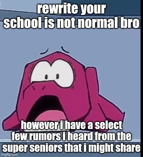 D: | rewrite your school is not normal bro; however i have a select few rumors i heard from the super seniors that i might share | image tagged in d | made w/ Imgflip meme maker