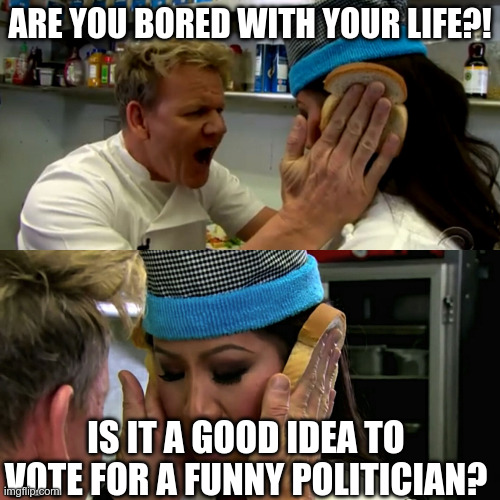 Gordon Ramsay Idiot Sandwich | Are you bored with your life?! Is it a good idea to vote for a funny politician? | image tagged in gordon ramsay idiot sandwich | made w/ Imgflip meme maker