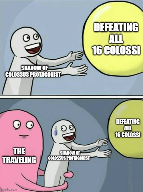 It takes forever! | Defeating all 16 colossi; Shadow of Colossus Protagonist; Defeating all 16 colossi; The Traveling; Shadow of Colossus Protagonist | image tagged in memes,running away balloon | made w/ Imgflip meme maker