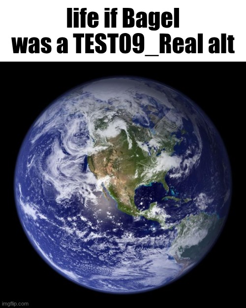 lwk forgot about test - GoldenFriedrich | life if Bagel was a TEST09_Real alt | image tagged in earth | made w/ Imgflip meme maker