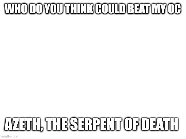 J | Who do you think could beat my OC; Azeth, the serpent of death | image tagged in j | made w/ Imgflip meme maker