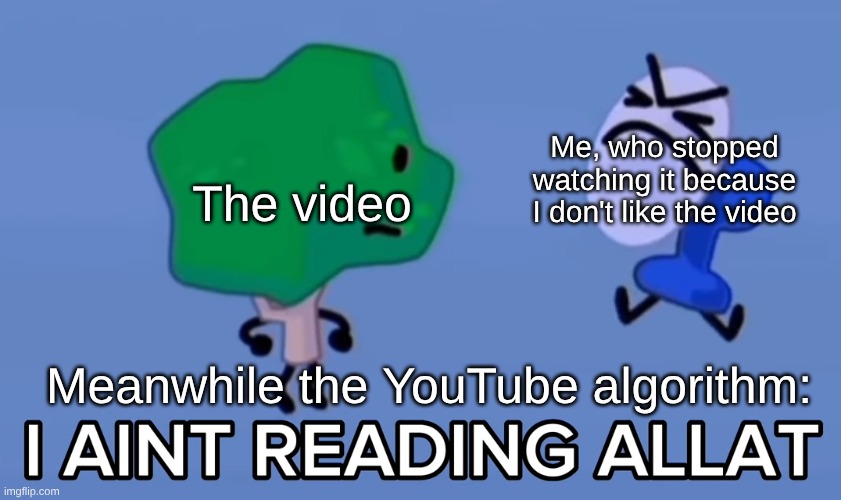 i aint reading allat | Me, who stopped watching it because I don't like the video; The video; Meanwhile the YouTube algorithm: | image tagged in i aint reading allat | made w/ Imgflip meme maker