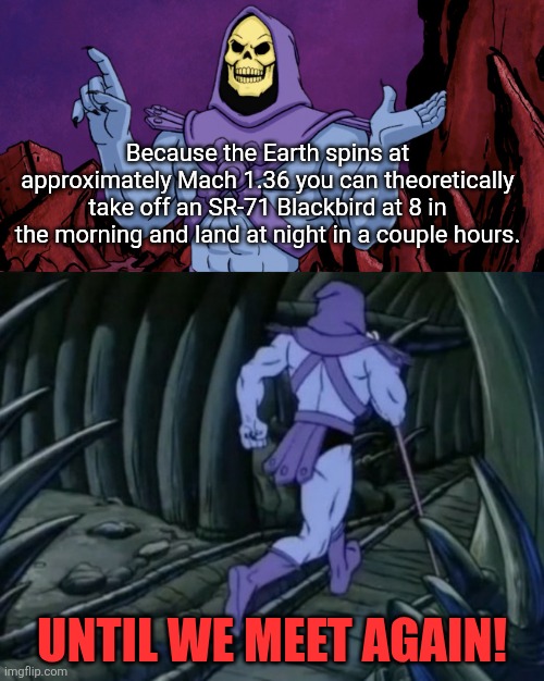 Skeletor until we meet again | Because the Earth spins at approximately Mach 1.36 you can theoretically take off an SR-71 Blackbird at 8 in the morning and land at night in a couple hours. Until we meet again! | image tagged in skeletor until we meet again | made w/ Imgflip meme maker