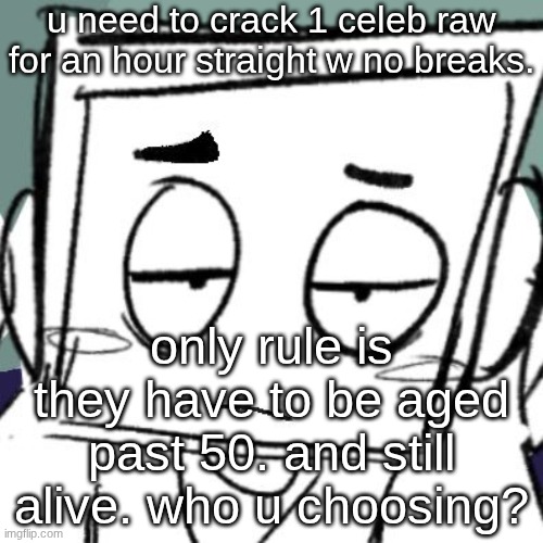 icy depression | u need to crack 1 celeb raw for an hour straight w no breaks. only rule is they have to be aged past 50. and still alive. who u choosing? | image tagged in icy depression | made w/ Imgflip meme maker
