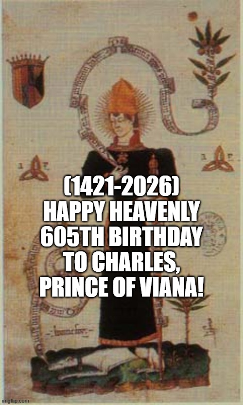 Charles, Prince of Viana's Heavenly 605th Birthday! | (1421-2026)
Happy Heavenly 605th Birthday
To Charles, Prince of Viana! | image tagged in face you make robert downey jr,lol so funny,grandma finds the internet,headfirst,roll safe think about it | made w/ Imgflip meme maker