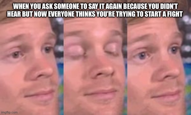 white guy blink | When you ask someone to say it again because you didn’t hear but now everyone thinks you’re trying to start a fight | image tagged in white guy blink | made w/ Imgflip meme maker