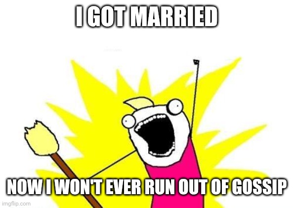 FYI (not married at all) | I got married; Now I won't ever run out of gossip | image tagged in memes,x all the y | made w/ Imgflip meme maker