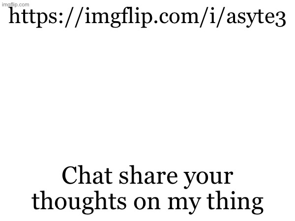 https://imgflip.com/i/asyte3; Chat share your thoughts on my thing | made w/ Imgflip meme maker