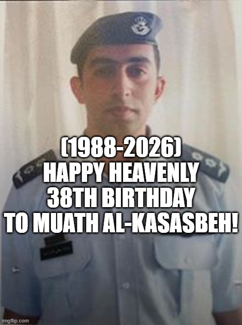 Muath al-Kasasbeh's Heavenly 38th Birthday! | (1988-2026)
Happy Heavenly 38th Birthday
To Muath al-Kasasbeh! | image tagged in bad luck brian,funny,never ask a woman her age,ptsd dog,thursday | made w/ Imgflip meme maker