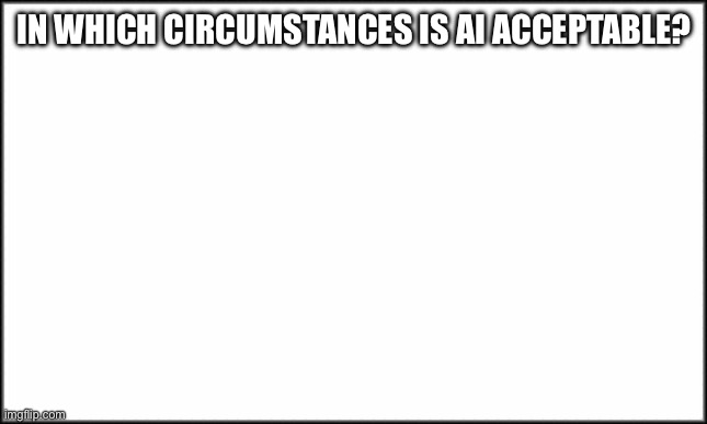 Damn I haven’t been here in 2 years and there’s 3k more followers | In which circumstances is ai acceptable? | image tagged in plain white | made w/ Imgflip meme maker