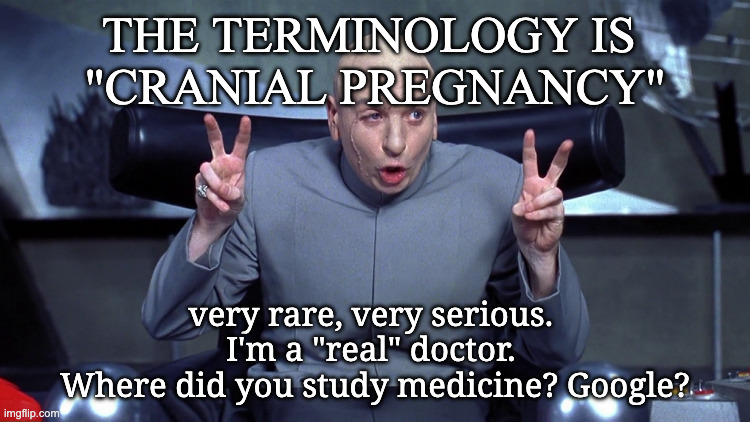 Doctor Evil Air Quotes | The terminology is 
"cranial pregnancy" very rare, very serious. 
I'm a "real" doctor. 
Where did you study medicine? Google? | image tagged in doctor evil air quotes | made w/ Imgflip meme maker