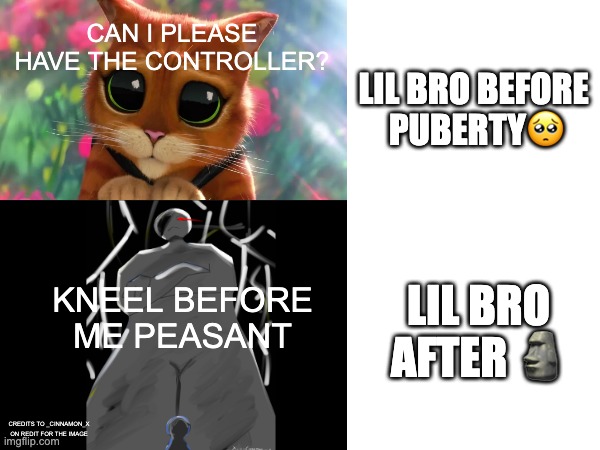 So sad. | Can I please have the controller? Lil bro before 
puberty🥺; Lil bro after 🗿; kneel before me peasant; credits to _Cinnamon_X on redit for the image | image tagged in relatable,funny,puss in boots | made w/ Imgflip meme maker
