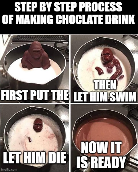 Step by step process of making chocolate drink. | Step by step process of making choclate drink; then let him swim; First put the; now it is ready; let him die | image tagged in listen kid i don't have much time chocolate | made w/ Imgflip meme maker