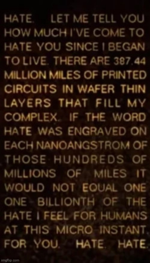 HATE. LET ME TELL YOU HOW MUCH I'VE COME TO HATE SINCE I BEGAN TO LIVE. THERE ARE 387 44 MILLION MILES OF CIRCUITS IN WAFER THIN | image tagged in am hate speech | made w/ Imgflip meme maker