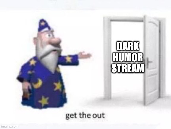 Get the out | Dark humor stream | image tagged in get the out | made w/ Imgflip meme maker