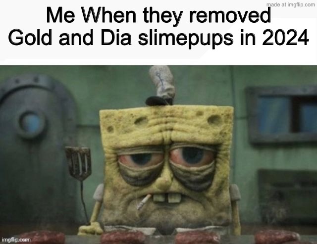 NOOOOOOOOOOOOOOOOO | Me When they removed Gold and Dia slimepups in 2024 | image tagged in depressed spongebob,slimepup,kaiju paridise | made w/ Imgflip meme maker