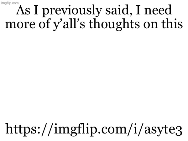 As I previously said, I need more of y’all’s thoughts on this; https://imgflip.com/i/asyte3 | made w/ Imgflip meme maker