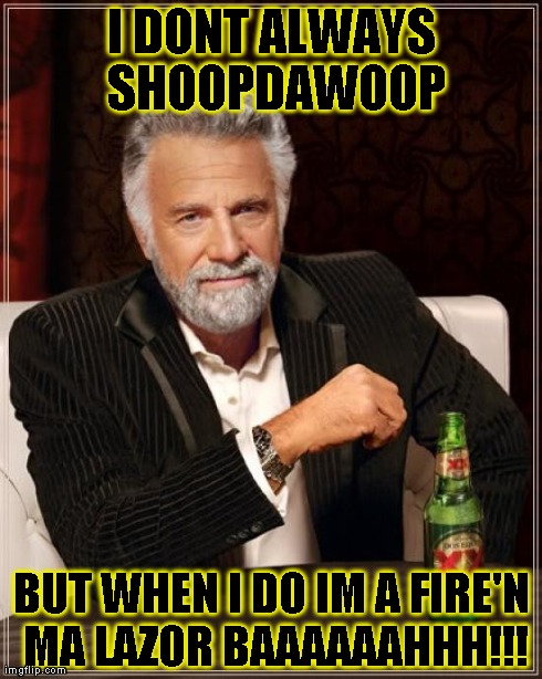 The Most Interesting Man In The World | I DONT ALWAYS SHOOPDAWOOP BUT WHEN I DO IM A FIRE'N MA LAZOR BAAAAAAHHH!!! | image tagged in memes,the most interesting man in the world | made w/ Imgflip meme maker