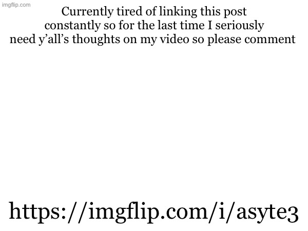 Currently tired of linking this post constantly so for the last time I seriously need y’all’s thoughts on my video so please comment; https://imgflip.com/i/asyte3 | made w/ Imgflip meme maker