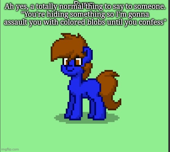 Pony Pump except in Pony Town | Ah yes, a totally normal thing to say to someone.
"You're hiding something so I'm gonna assault you with colored blobs until you confess" | image tagged in pony pump except in pony town | made w/ Imgflip meme maker