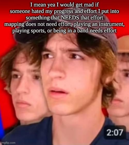 people trying to be different template | I mean yea I would get mad if someone hated my progress and effort I put into something that NEEDS that effort
mapping does not need effort, playing an instrument, playing sports, or being in a band needs effort | image tagged in people trying to be different template | made w/ Imgflip meme maker