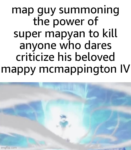 oganesSON | map guy summoning the power of super mapyan to kill anyone who dares criticize his beloved mappy mcmappington IV | made w/ Imgflip meme maker