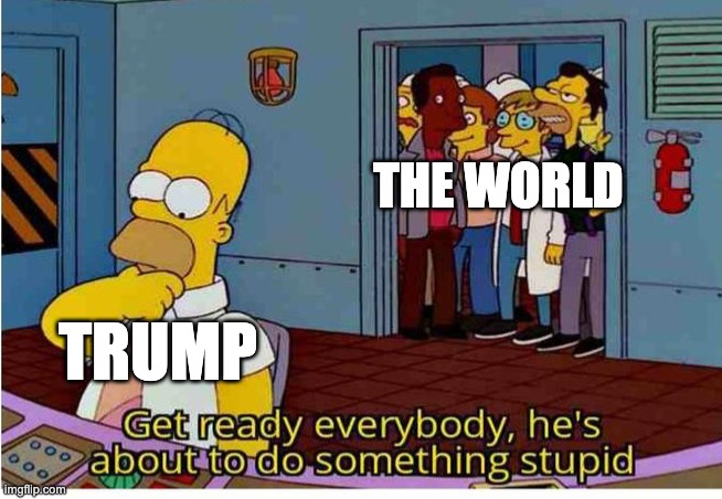 Get Ready Everyone, he’s about to do something stupid | the world; Trump | image tagged in get ready everyone he s about to do something stupid,homer,trump,liberal | made w/ Imgflip meme maker