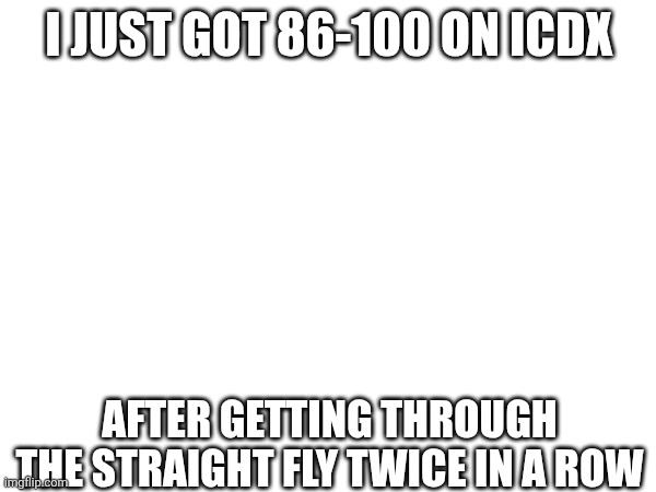 I JUST GOT 86-100 ON ICDX; AFTER GETTING THROUGH THE STRAIGHT FLY TWICE IN A ROW | made w/ Imgflip meme maker