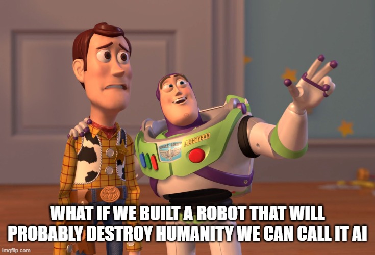 the creation of AI | what if we built a robot that will probably destroy humanity we can call it AI | image tagged in memes,x x everywhere | made w/ Imgflip meme maker