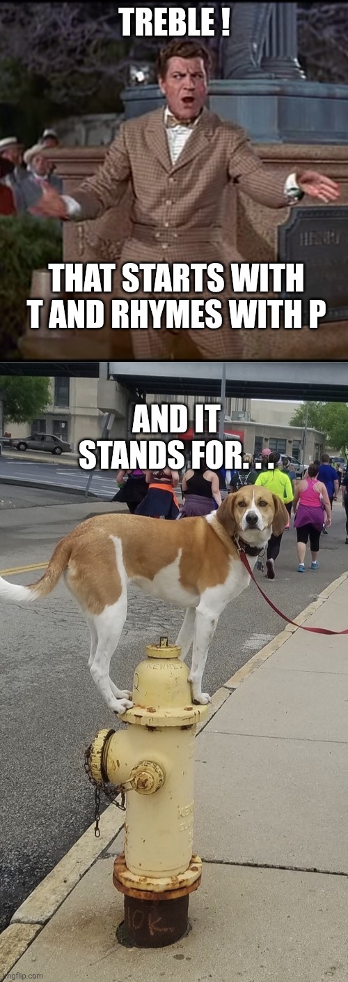 Treble ! That starts with t and rhymes with p And it stands for. . . | image tagged in harold hill,dog on fire hydrant | made w/ Imgflip meme maker