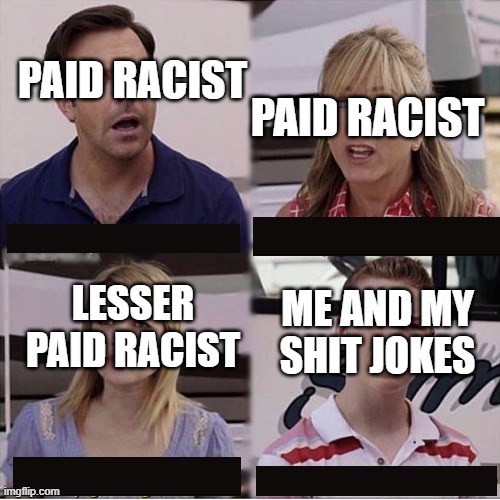 For the Love of the Game | Paid Racist; Paid Racist; Lesser Paid Racist; Me and my shit jokes | image tagged in you guys are getting paid template | made w/ Imgflip meme maker