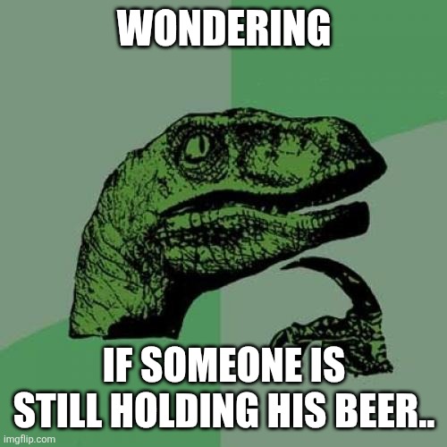 Philosoraptor Meme | Wondering If someone is still holding his beer.. | image tagged in memes,philosoraptor | made w/ Imgflip meme maker