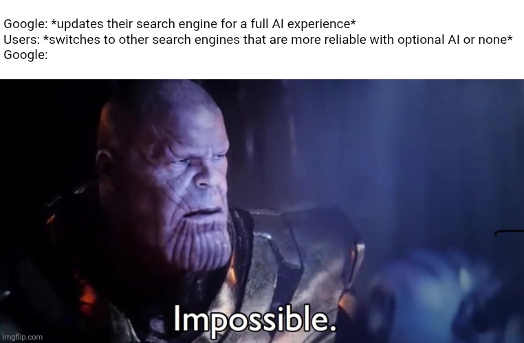 I hope that wouldn't last for long but have you ever tried other search engines such as DuckDuckGo and Startpage? | Google: *updates their search engine for a full AI experience*
Users: *switches to other search engines that are more reliable with optional AI or none*
Google: | image tagged in thanos impossible,thanos,google,ai,search,memes | made w/ Imgflip meme maker