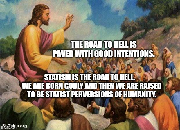 jesus-talking-to-crowd | The road to hell is paved with good intentions. statism Is the road to Hell.    We are born godly and then we are raised to be statist Perversions of humanity. | image tagged in jesus-talking-to-crowd | made w/ Imgflip meme maker