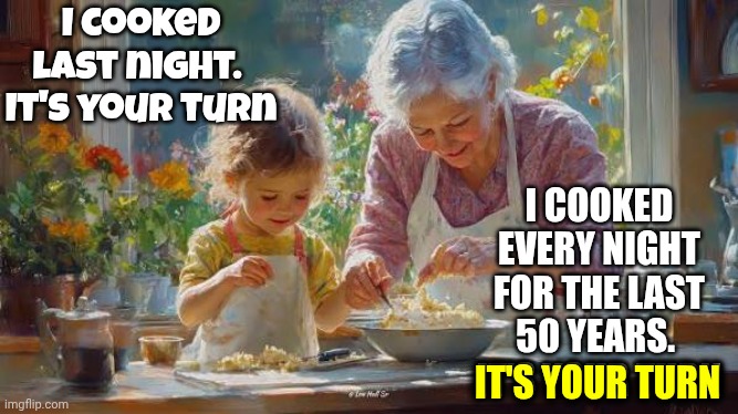 Everyone Older Than You Has Experienced More Than You.  Duh | I cooked last night.  It's your turn; I cooked every night for the last 50 years.  It's your turn; It's your turn | image tagged in memes,okay my turn,your turn,kindness,knowledge is power,wake up | made w/ Imgflip meme maker