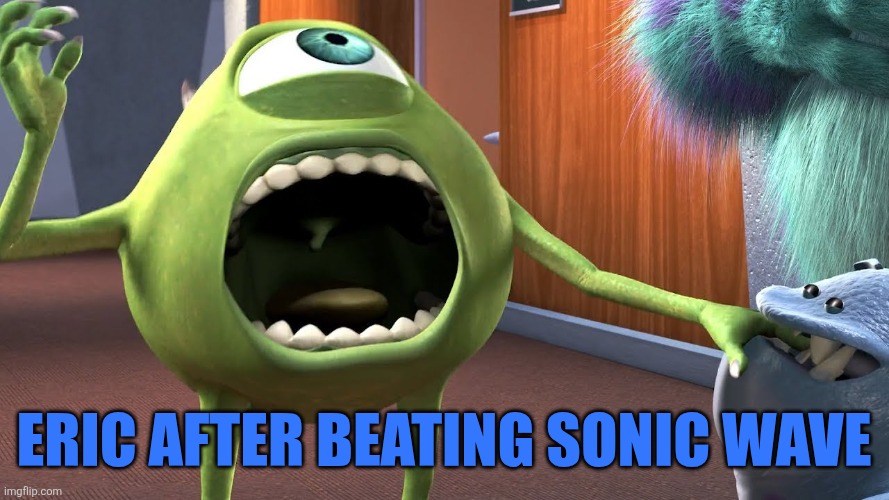 Mike Wazowski Screaming | Eric after beating sonic wave | image tagged in mike wazowski screaming | made w/ Imgflip meme maker