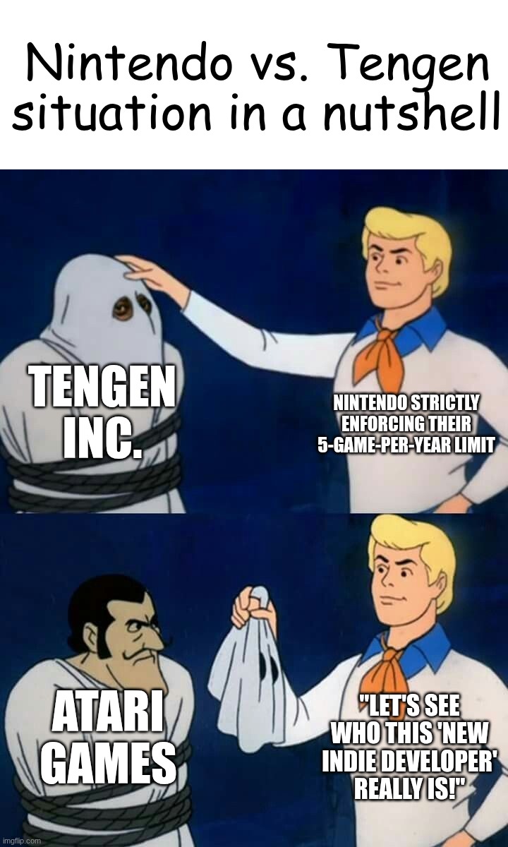I swear I really tried to do this... | Nintendo vs. Tengen situation in a nutshell; Tengen Inc. Nintendo strictly enforcing their 5-game-per-year limit; "Let's see who this 'new indie developer' really is!"; Atari Games | image tagged in scooby doo mask reveal,meme | made w/ Imgflip meme maker