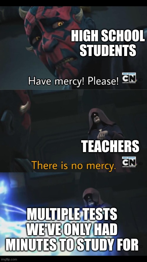 Why must you be so cruel | High school Students; Teachers; multiple tests we've only had minutes to study for | image tagged in no mercy | made w/ Imgflip meme maker