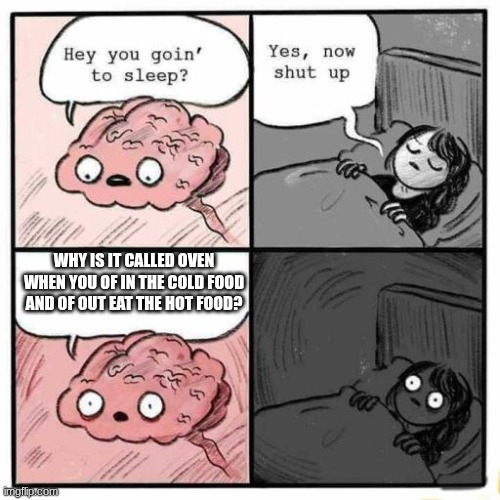 life's most mysterious question | why is it called oven when you of in the cold food and of out eat the hot food? | image tagged in hey you going to sleep,why is it called oven | made w/ Imgflip meme maker