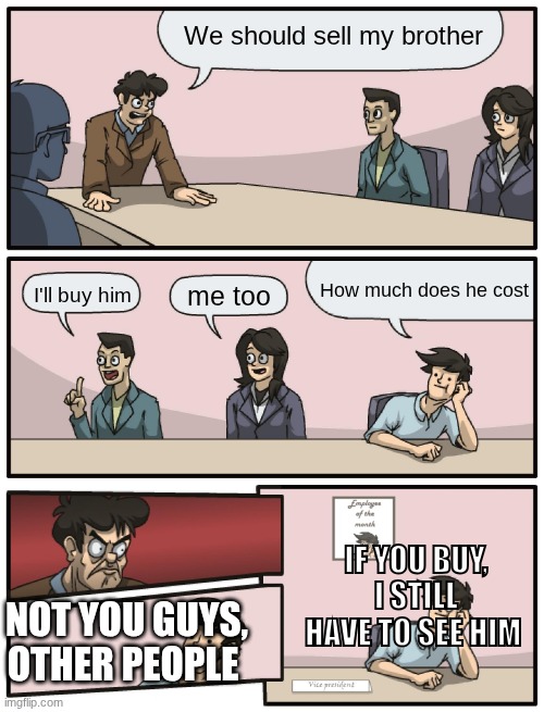 Boardroom Meeting Unexpected Ending | We should sell my brother; How much does he cost; I'll buy him; me too; If you buy, I still have to see him; not you guys, other people | image tagged in boardroom meeting unexpected ending | made w/ Imgflip meme maker