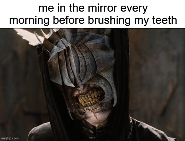 mouth of sauron | me in the mirror every morning before brushing my teeth | image tagged in mouth of sauron,lotr,mirror,mornings,teeth | made w/ Imgflip meme maker