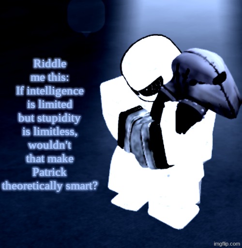 Shower thoughts #1 | Riddle me this:
If intelligence is limited but stupidity is limitless, wouldn't that make Patrick theoretically smart? | image tagged in reprieve yabuki | made w/ Imgflip meme maker
