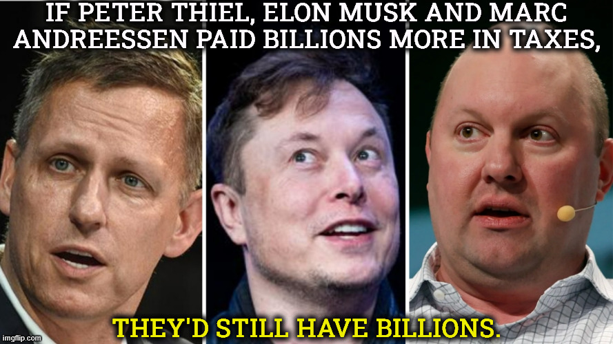 Peter Thiel, Elon Musk, Marc Andreessen billionaires | If Peter Thiel, Elon Musk and Marc Andreessen paid billions more in taxes, they'd still have billions. | image tagged in peter thiel elon musk marc andreessen billionaires,peter thiel,elon musk,marc andreessen,billionaire | made w/ Imgflip meme maker