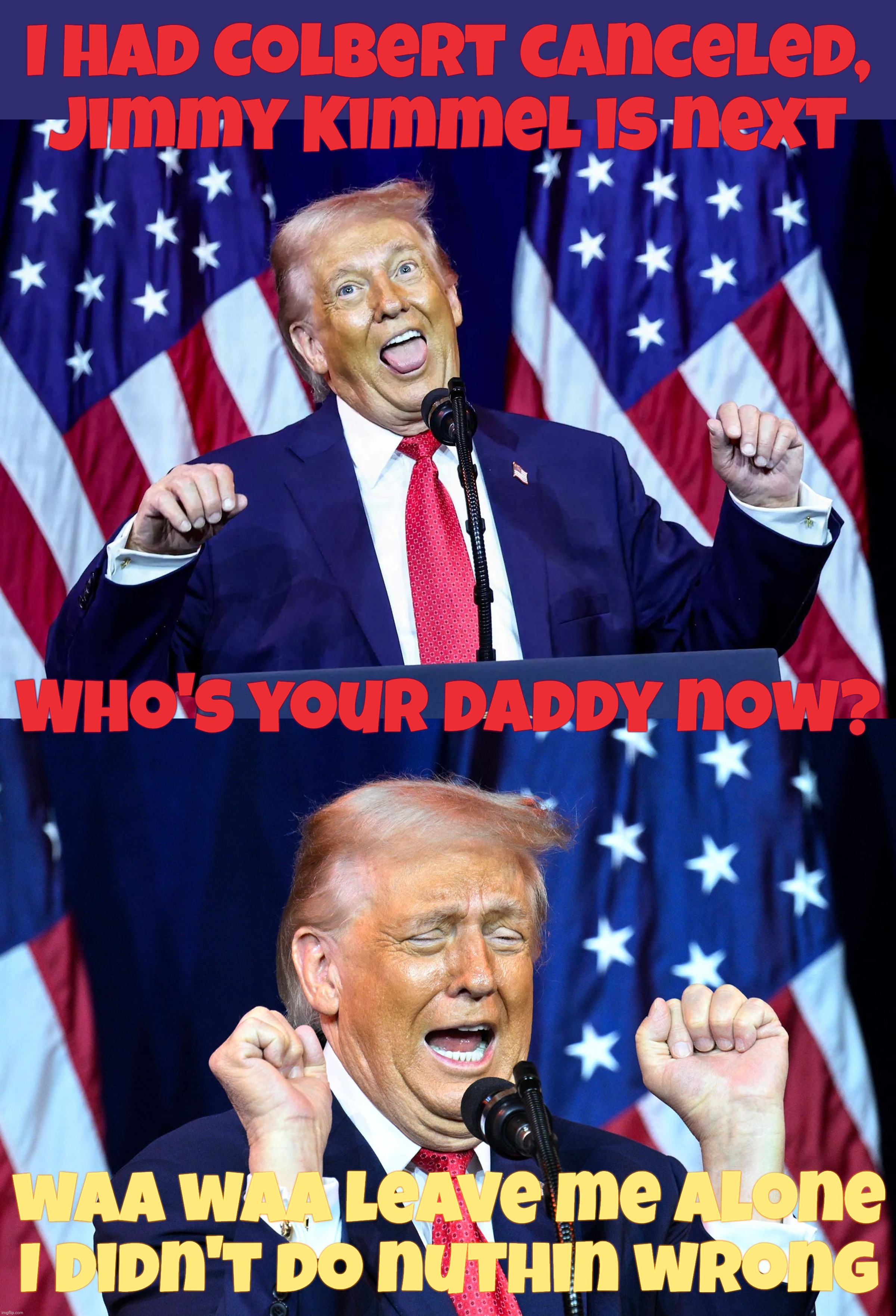 Muh Trump Cancel Culture | I had Colbert canceled,
Jimmy Kimmel is next; Who's your daddy now? waa waa leave me alone I didn't do nuthin wrong | image tagged in trump,looney trump,cancel culture,cancel colbert,cancel jimmy fallon,conservative hypocrisy | made w/ Imgflip meme maker
