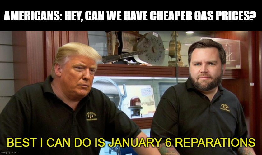 Trump Deal | Americans: Hey, can we have cheaper gas prices? Best I can do is January 6 reparations | image tagged in trump pawnstars | made w/ Imgflip meme maker