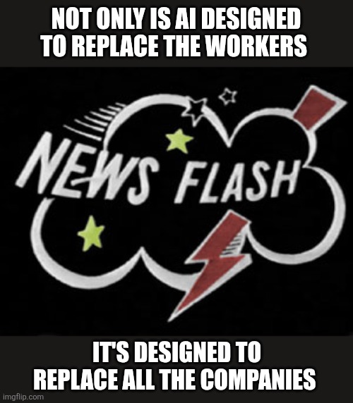 Title.newsflash.jpg | Not only is AI designed to replace the workers; It's Designed to replace all the companies | image tagged in title newsflash jpg | made w/ Imgflip meme maker