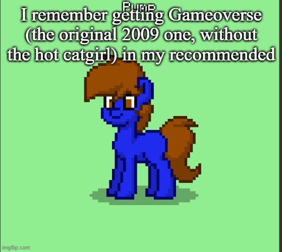 Pony Pump except in Pony Town | I remember getting Gameoverse (the original 2009 one, without the hot catgirl) in my recommended | image tagged in pony pump except in pony town | made w/ Imgflip meme maker