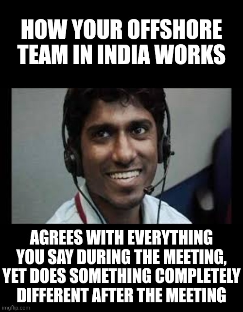 Managers who send all their work to India really don't understand the new can o worms that opens...... | How your offshore team in India works; Agrees with everything you say during the meeting, yet does something completely different after the meeting | image tagged in india,working,jobs,corporate greed,epic fail,unemployment | made w/ Imgflip meme maker